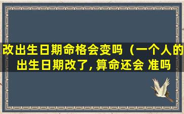 改出生日期命格会变吗（一个人的出生日期改了, 算命还会 准吗）